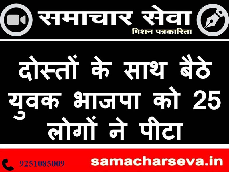 दोस्तों के साथ बैठे युवक भाजपा को 25 लोगों ने पीटा